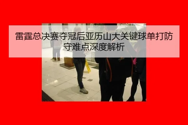 lei-ting-zong-jue-sai-duo-guan-hou-ya-li-shan-da-guan-jian-qiu-dan-da-fang-shou-nan-dian-shen-du-jie-xi-2-928.jpg